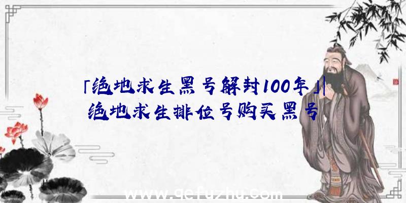 「绝地求生黑号解封100年」|绝地求生排位号购买黑号